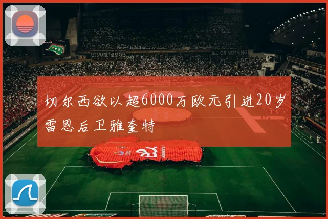 切尔西欲以超6000万欧元引进20岁雷恩后卫雅奎特