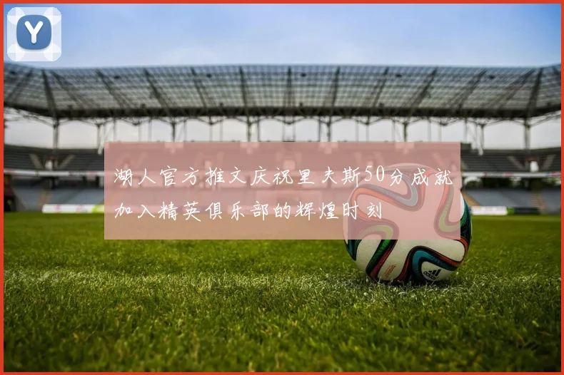 湖人官方推文庆祝里夫斯50分成就加入精英俱乐部的辉煌时刻