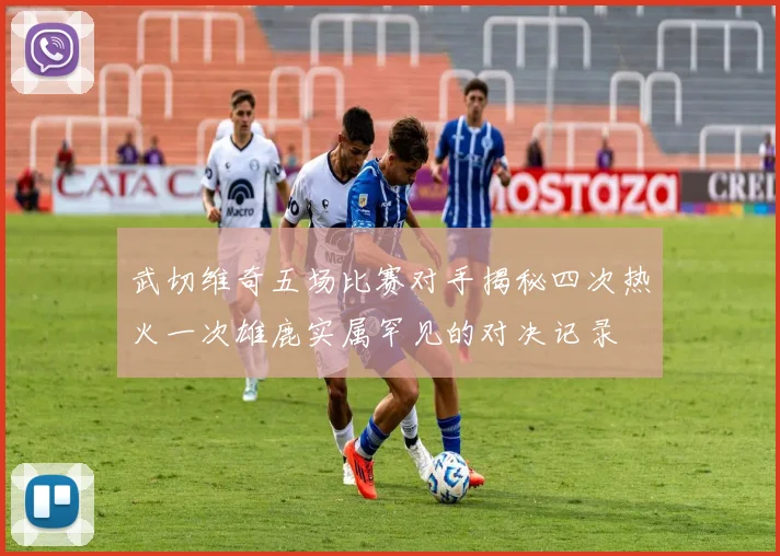 武切维奇五场比赛对手揭秘四次热火一次雄鹿实属罕见的对决记录