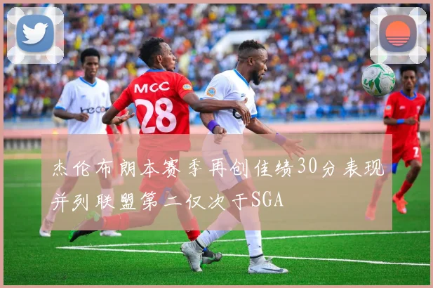 杰伦布朗本赛季再创佳绩30分表现并列联盟第二仅次于SGA