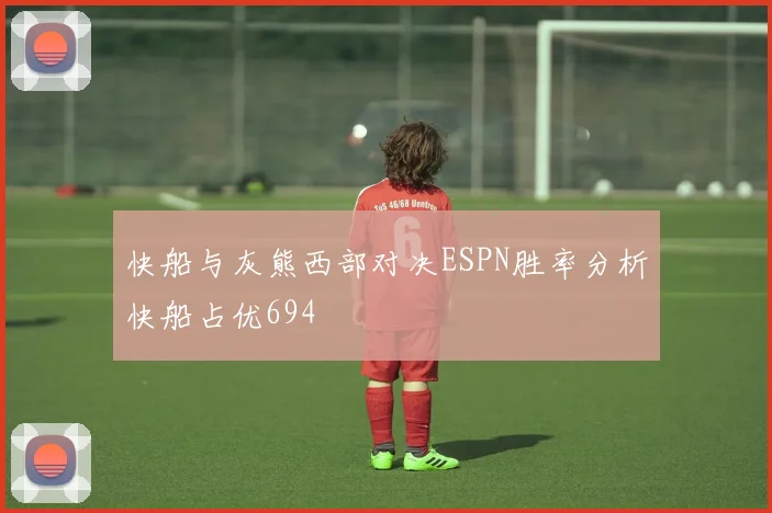 快船与灰熊西部对决ESPN胜率分析快船占优694