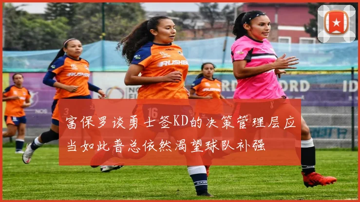 富保罗谈勇士签KD的决策管理层应当如此普总依然渴望球队补强