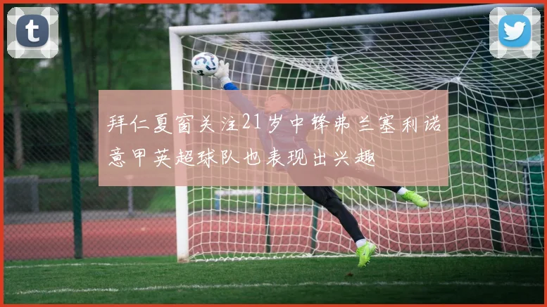 拜仁夏窗关注21岁中锋弗兰塞利诺意甲英超球队也表现出兴趣