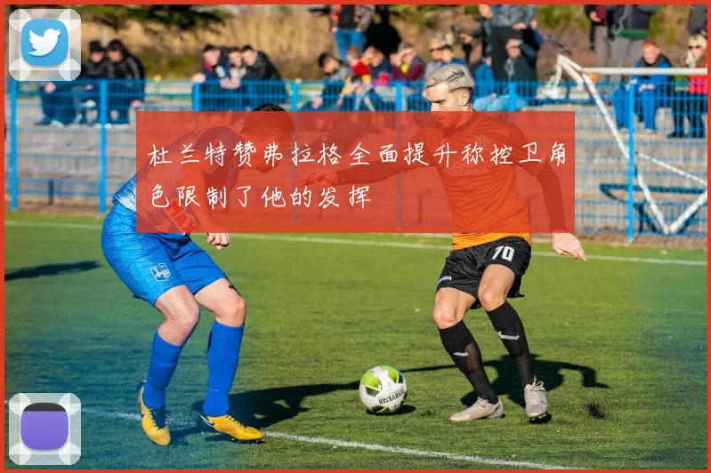 杜兰特赞弗拉格全面提升称控卫角色限制了他的发挥