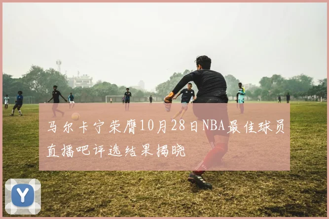马尔卡宁荣膺10月28日NBA最佳球员直播吧评选结果揭晓