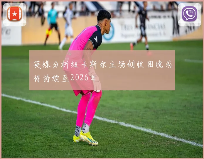 英媒分析纽卡斯尔主场创收困境或将持续至2026年