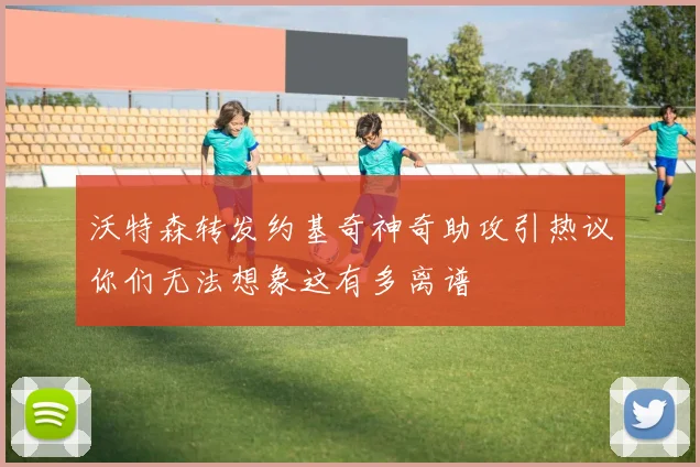 沃特森转发约基奇神奇助攻引热议你们无法想象这有多离谱
