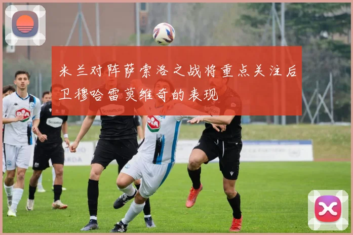 米兰对阵萨索洛之战将重点关注后卫穆哈雷莫维奇的表现