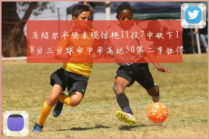马绍尔半场表现惊艳11投7中砍下18分三分球命中率高达50第二节独得12分