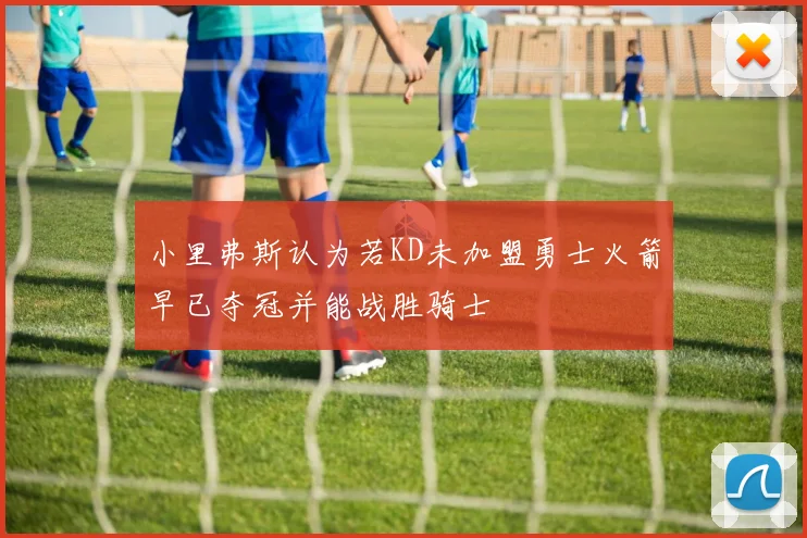 小里弗斯认为若KD未加盟勇士火箭早已夺冠并能战胜骑士