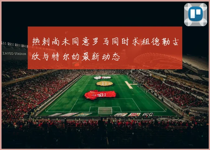 热刺尚未同意罗马同时求租德勒古欣与特尔的最新动态