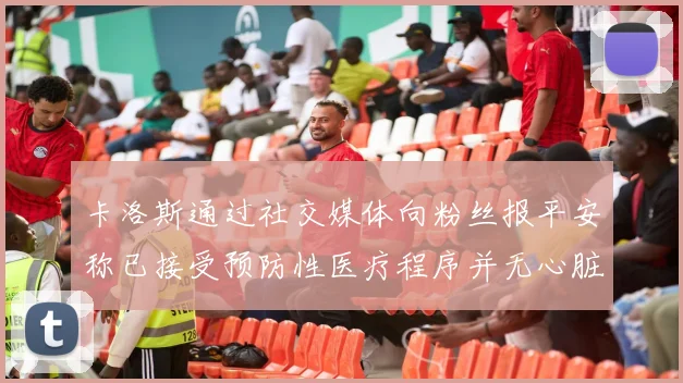 卡洛斯通过社交媒体向粉丝报平安称已接受预防性医疗程序并无心脏病发作