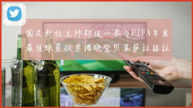 国足新任主帅邵佳一参与FIFA年度最佳球员投票揭晓登贝莱萨拉赫拉菲尼亚竞争激烈