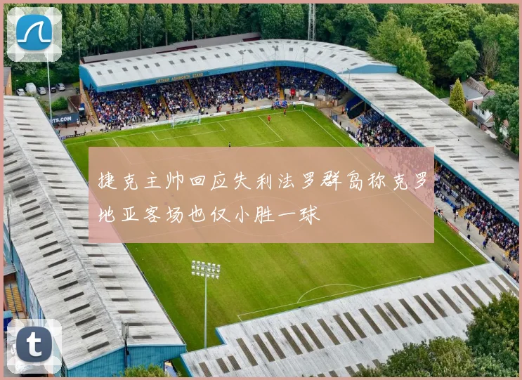 捷克主帅回应失利法罗群岛称克罗地亚客场也仅小胜一球