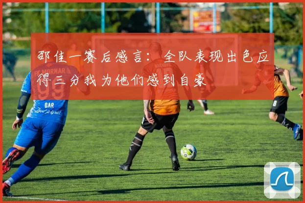 邵佳一赛后感言：全队表现出色应得三分我为他们感到自豪
