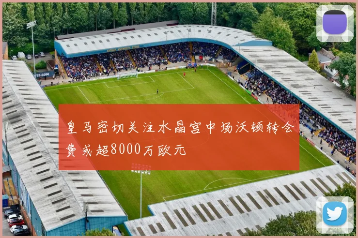 皇马密切关注水晶宫中场沃顿转会费或超8000万欧元