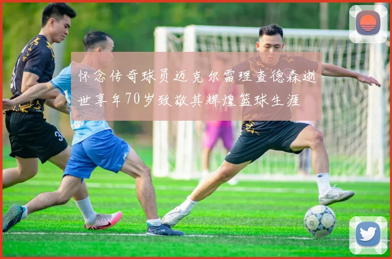 怀念传奇球员迈克尔雷理查德森逝世享年70岁致敬其辉煌篮球生涯