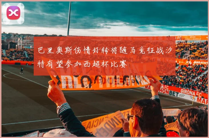 巴里奥斯伤情好转将随马竞征战沙特有望参加西超杯比赛