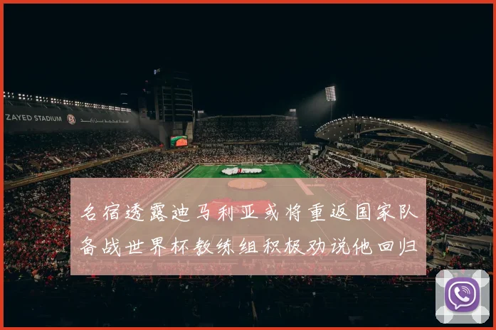 名宿透露迪马利亚或将重返国家队备战世界杯教练组积极劝说他回归