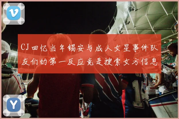 CJ回忆当年锡安与成人女星事件队友们的第一反应竟是搜索女方信息