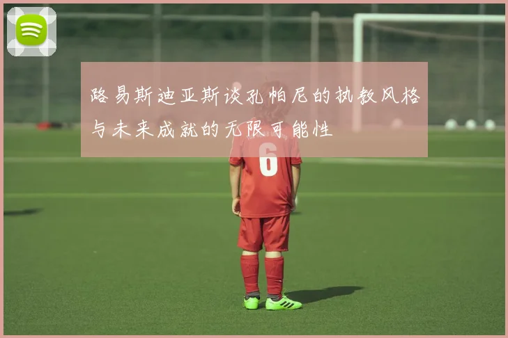 路易斯迪亚斯谈孔帕尼的执教风格与未来成就的无限可能性