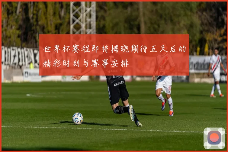 世界杯赛程即将揭晓期待五天后的精彩时刻与赛事安排