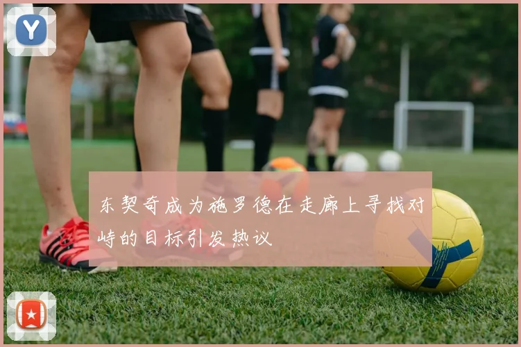 东契奇成为施罗德在走廊上寻找对峙的目标引发热议