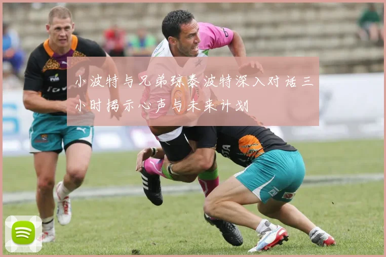 小波特与兄弟琼泰波特深入对话三小时揭示心声与未来计划